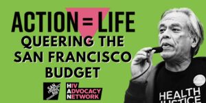 Action = Life: Queering the SF Budget Teach-in – HIV Advocacy Network